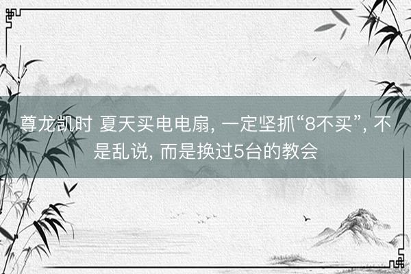 尊龙凯时 夏天买电电扇， 一定坚抓“8不买”， 不是乱说， 而是换过5台的教会