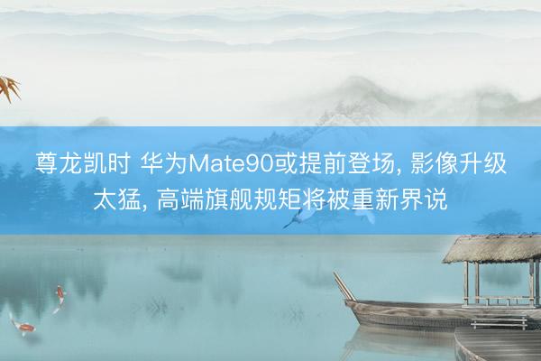 尊龙凯时 华为Mate90或提前登场, 影像升级太猛, 高端旗舰规矩将被重新界说