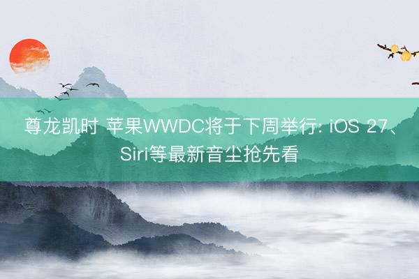 尊龙凯时 苹果WWDC将于下周举行: iOS 27、Siri等最新音尘抢先看