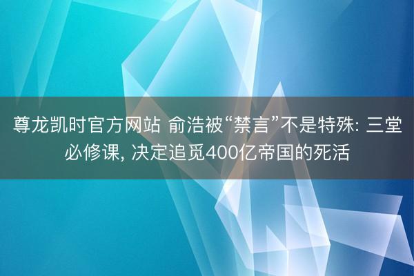尊龙凯时官方网站 俞浩被“禁言”不是特殊: 三堂必修课， 决定追觅400亿帝国的死活