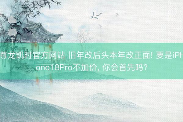 尊龙凯时官方网站 旧年改后头本年改正面! 要是iPhone18Pro不加价， 你会首先吗?