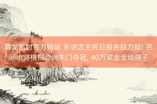尊龙凯时官方网站 东说念主民日报央目力挺! 民间小将横扫欧洲朱门夺冠， 40万奖金全给孩子