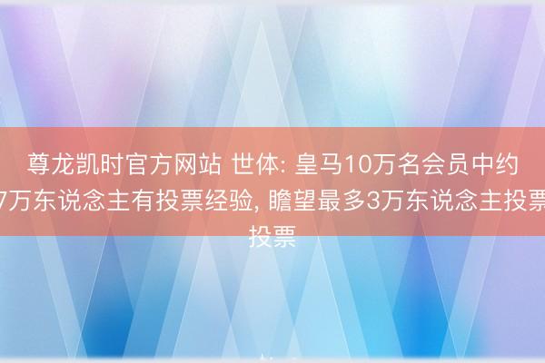 尊龙凯时官方网站 世体: 皇马10万名会员中约7万东说念主有投票经验， 瞻望最多3万东说念主投票