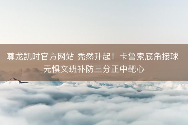 尊龙凯时官方网站 秃然升起！卡鲁索底角接球 无惧文班补防三分正中靶心