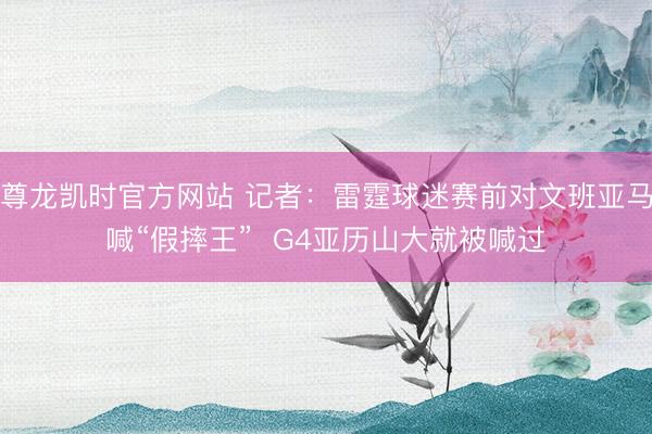 尊龙凯时官方网站 记者：雷霆球迷赛前对文班亚马喊“假摔王”  G4亚历山大就被喊过