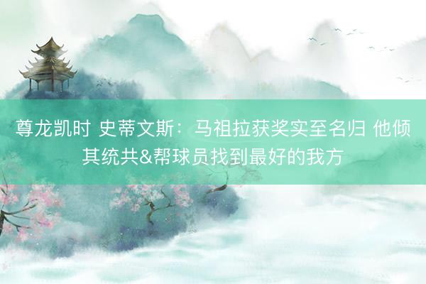 尊龙凯时 史蒂文斯：马祖拉获奖实至名归 他倾其统共&帮球员找到最好的我方