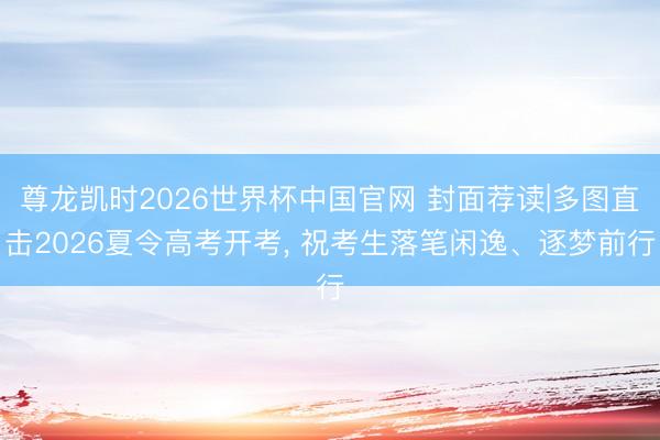 尊龙凯时2026世界杯中国官网 封面荐读|多图直击2026夏令高考开考, 祝考生