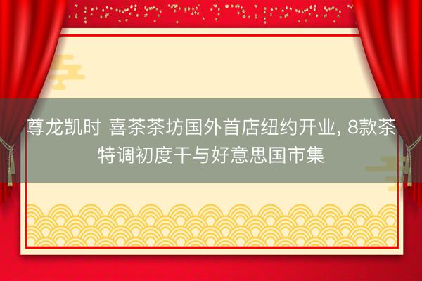 尊龙凯时 喜茶茶坊国外首店纽约开业， 8款茶特调初度干与好意思国市集