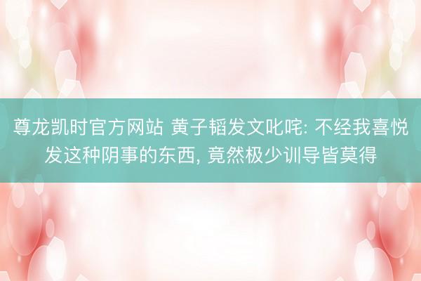 尊龙凯时官方网站 黄子韬发文叱咤: 不经我喜悦发这种阴事的东西， 竟然极少训导皆莫得