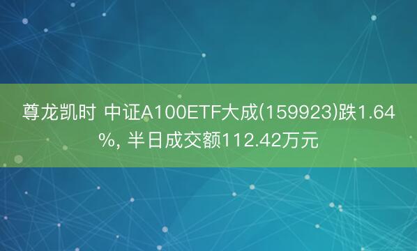 尊龙凯时 中证A100ETF大成(159923)跌1.64%， 半日成交额112.42万元