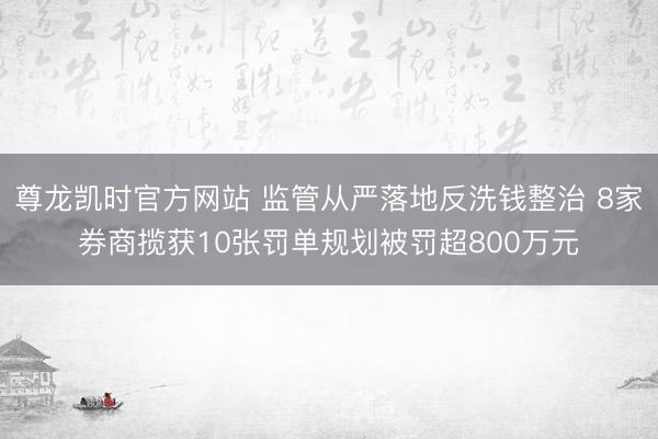 尊龙凯时官方网站 监管从严落地反洗钱整治 8家券商揽获10张罚单规划被罚超800万元