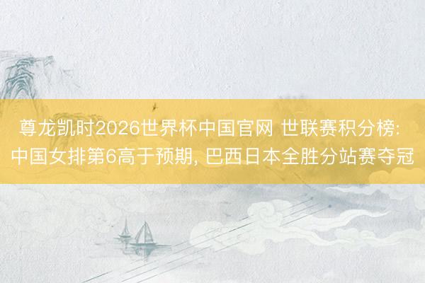 尊龙凯时2026世界杯中国官网 世联赛积分榜: 中国女排第6高于预期， 巴西日本全胜分站赛夺冠