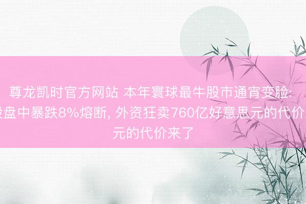 尊龙凯时官方网站 本年寰球最牛股市通宵变脸: 韩股盘中暴跌8%熔断， 外资狂卖760亿好意思元的代价来了