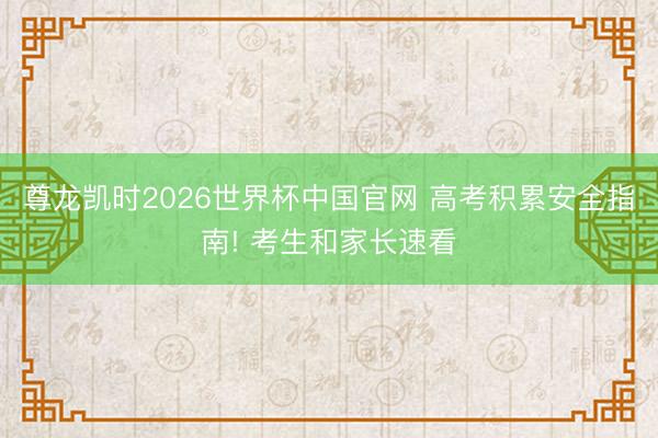 尊龙凯时2026世界杯中国官网 高考积累安全指南! 考生和家长速看