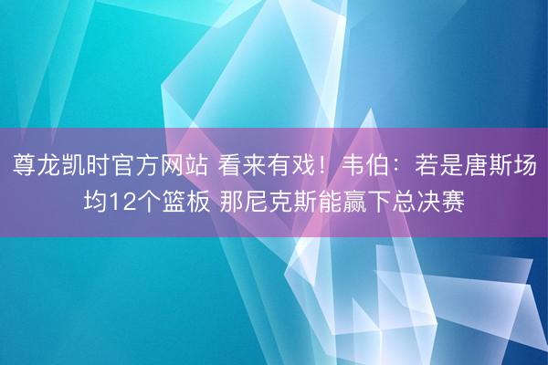 尊龙凯时官方网站 看来有戏!韦伯:若是唐斯场均12个篮板 那尼克斯能赢下总决赛