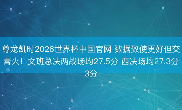 尊龙凯时2026世界杯中国官网 数据致使更好但交膏火！文班总决两战场均27.5分 西决场均27.3分
