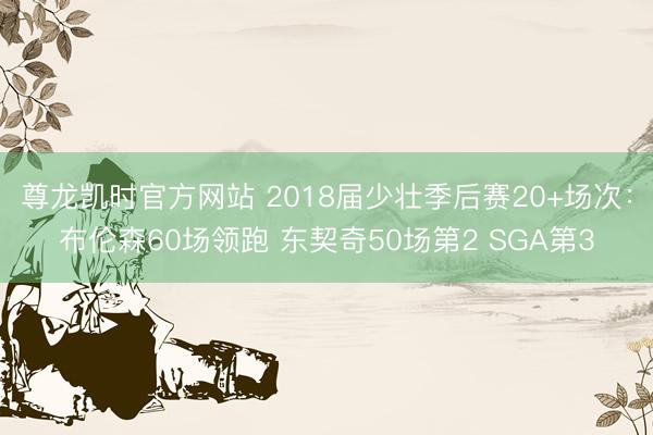 尊龙凯时官方网站 2018届少壮季后赛20+场次：布伦森60场领跑 东契奇50场第2 SGA第3