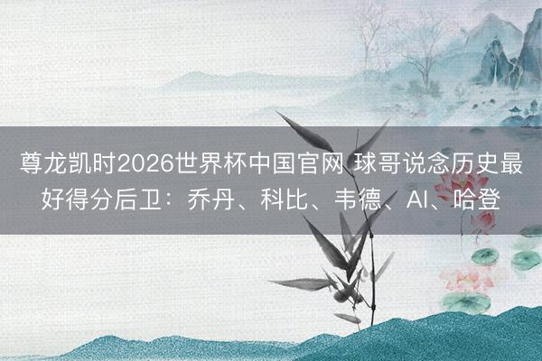 尊龙凯时2026世界杯中国官网 球哥说念历史最好得分后卫：乔丹、科比、韦德、AI、哈登