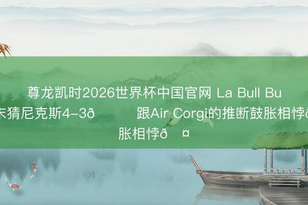 尊龙凯时2026世界杯中国官网 La Bull Bull终末猜尼克斯4-3😆跟Air Corgi的推断鼓胀相悖🤔