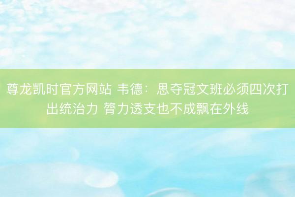 尊龙凯时官方网站 韦德：思夺冠文班必须四次打出统治力 膂力透支也不成飘在外线