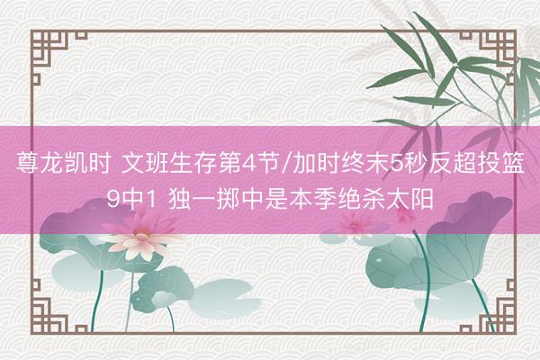 尊龙凯时 文班生存第4节/加时终末5秒反超投篮9中1 独一掷中是本季绝杀太阳