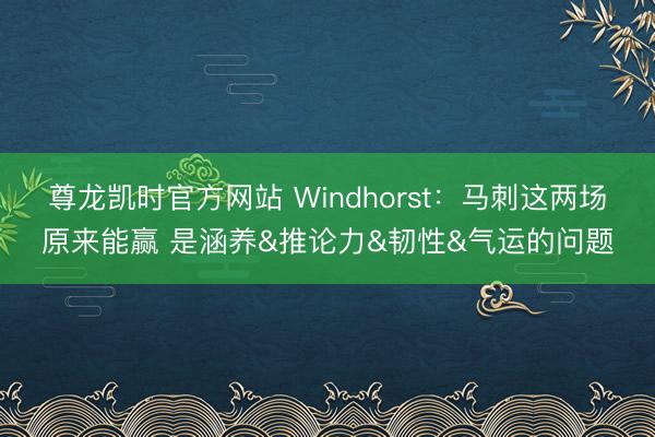尊龙凯时官方网站 Windhorst：马刺这两场原来能赢 是涵养&推论力&韧性&气运的问题
