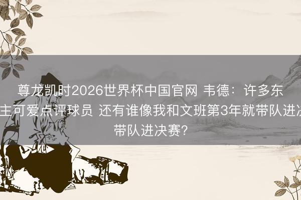 尊龙凯时2026世界杯中国官网 韦德：许多东说念主可爱点评球员 还有谁像我和文班第3年就带队进决赛？