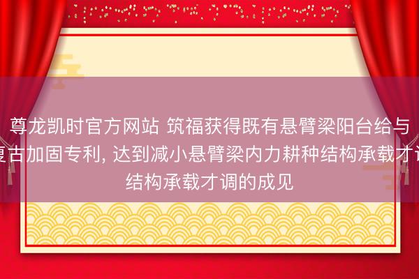 尊龙凯时官方网站 筑福获得既有悬臂梁阳台给与方钢管复古加固专利， 达到减小悬臂梁内力耕种结构承载才调的成见