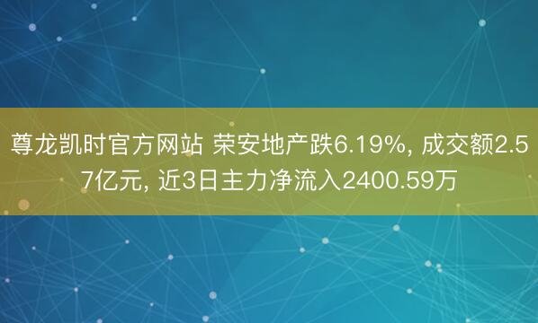尊龙凯时官方网站 荣安地产跌6.19%， 成交额2.57亿元， 近3日主力净流入2400.59万