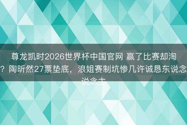 尊龙凯时2026世界杯中国官网 赢了比赛却淘汰?陶昕然27票垫底,浪姐赛制坑惨几许诚恳东说念主