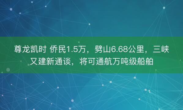 尊龙凯时 侨民1.5万，劈山6.68公里，三峡又建新通谈，将可通航万吨级船舶