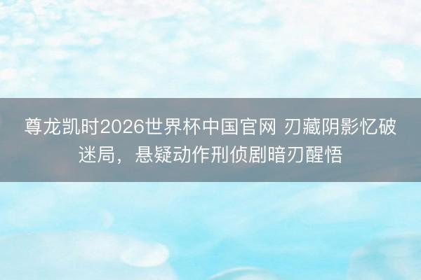 尊龙凯时2026世界杯中国官网 刃藏阴影忆破迷局,悬疑动作刑侦剧暗刃醒悟