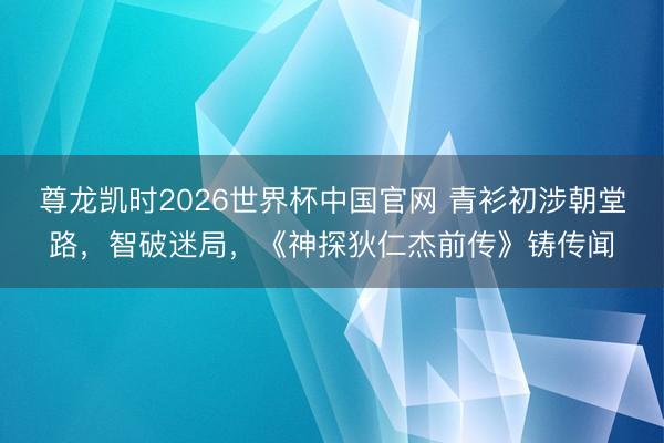 尊龙凯时2026世界杯中国官网 青衫初涉朝堂路，智破迷局，《神探狄仁杰前传》铸传闻