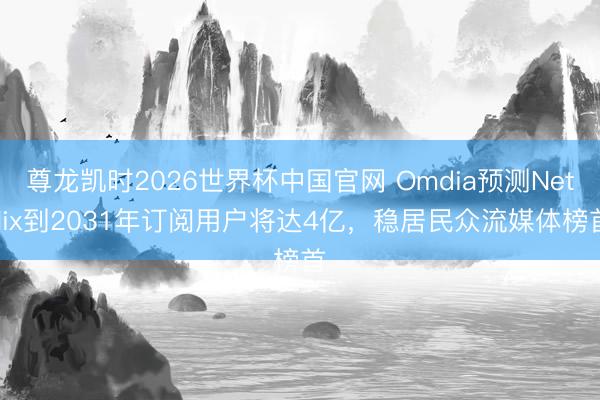 尊龙凯时2026世界杯中国官网 Omdia预测Netflix到2031年订阅用户将达4亿，稳居民众流媒体榜首