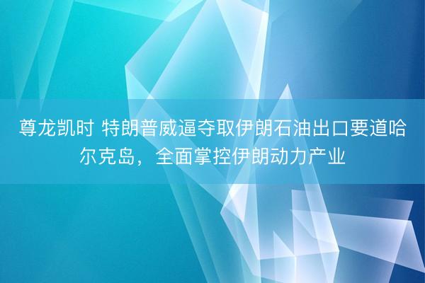 尊龙凯时 特朗普威逼夺取伊朗石油出口要道哈尔克岛,全面掌控伊朗动力产业