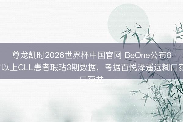 尊龙凯时2026世界杯中国官网 BeOne公布80岁以上CLL患者瑕玷3期数据,考据百悦泽遥远糊口获益