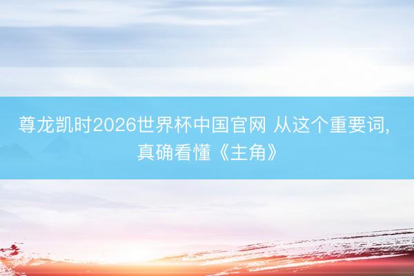 尊龙凯时2026世界杯中国官网 从这个重要词， 真确看懂《主角》