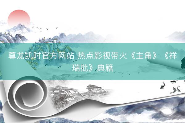 尊龙凯时官方网站 热点影视带火《主角》《祥瑞批》典籍