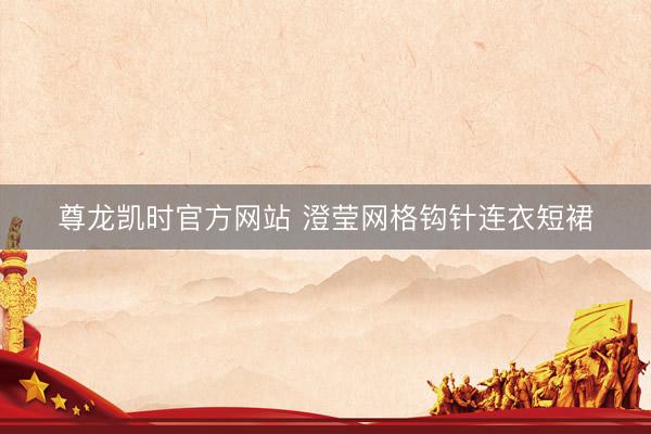 尊龙凯时官方网站 澄莹网格钩针连衣短裙