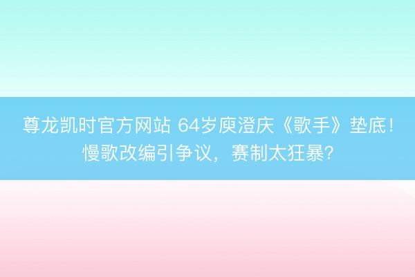 尊龙凯时官方网站 64岁庾澄庆《歌手》垫底！慢歌改编引争议，赛制太狂暴？