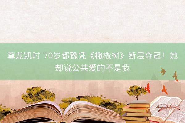 尊龙凯时 70岁都豫凭《橄榄树》断层夺冠!她却说公共爱的不是我