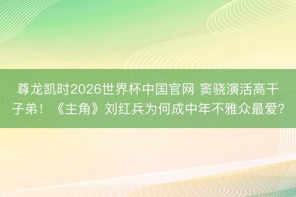尊龙凯时2026世界杯中国官网 窦骁演活高干子弟！《主角》刘红兵为何成中年不雅众最爱？
