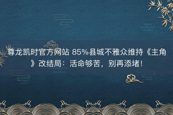 尊龙凯时官方网站 85%县城不雅众维持《主角》改结局：活命够苦，别再添堵！