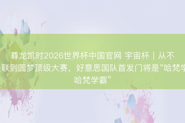 尊龙凯时2026世界杯中国官网 宇宙杯|从不容曼联到圆梦顶级大赛,好意思国队首发门将是“哈梵学霸”