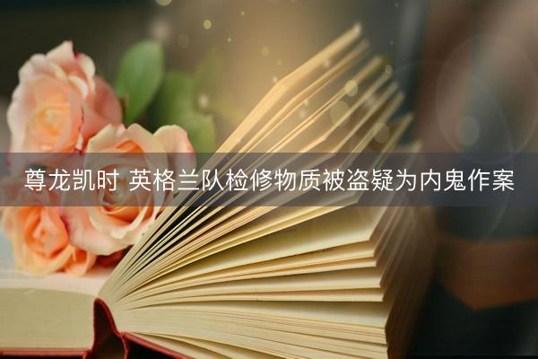 尊龙凯时 英格兰队检修物质被盗疑为内鬼作案