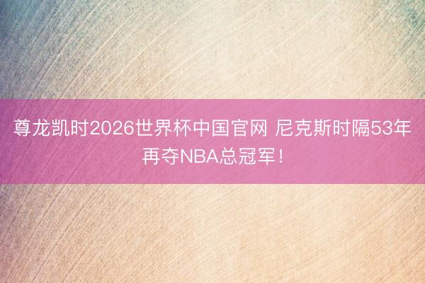 尊龙凯时2026世界杯中国官网 尼克斯时隔53年再夺NBA总冠军！