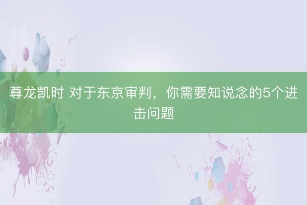 尊龙凯时 对于东京审判,你需要知说念的5个进击问题