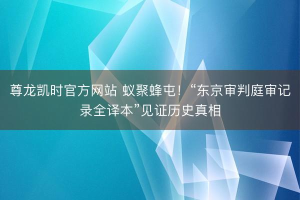 尊龙凯时官方网站 蚁聚蜂屯!“东京审判庭审记录全译本”见证历史真相
