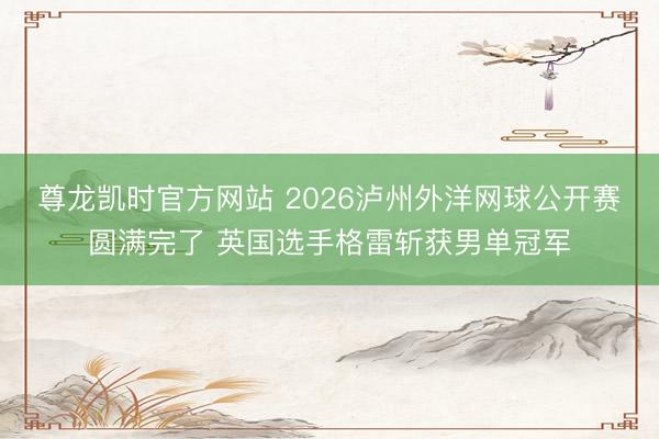 尊龙凯时官方网站 2026泸州外洋网球公开赛圆满完了 英国选手格雷斩获男单冠军