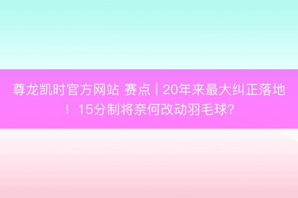 尊龙凯时官方网站 赛点 | 20年来最大纠正落地！15分制将奈何改动羽毛球？